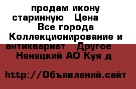 продам икону старинную › Цена ­ 0 - Все города Коллекционирование и антиквариат » Другое   . Ненецкий АО,Куя д.